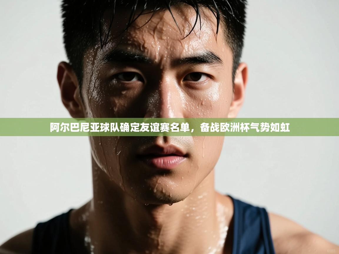 阿尔巴尼亚球队确定友谊赛名单，备战欧洲杯气势如虹  第1张