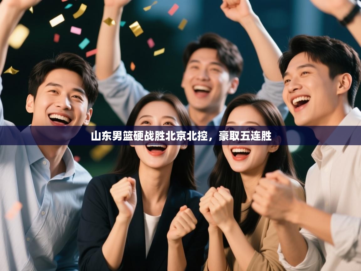 山东男篮硬战胜北京北控,豪取五连胜 第1张